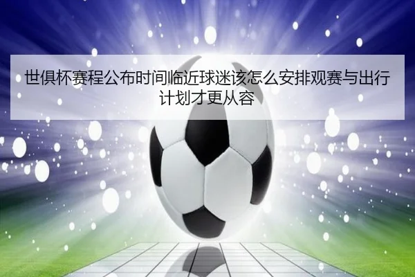 世俱杯赛程公布时间临近球迷该怎么安排观赛与出行计划才更从容