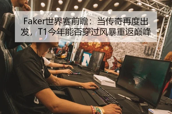 Faker世界赛前瞻：当传奇再度出发，T1今年能否穿过风暴重返巅峰